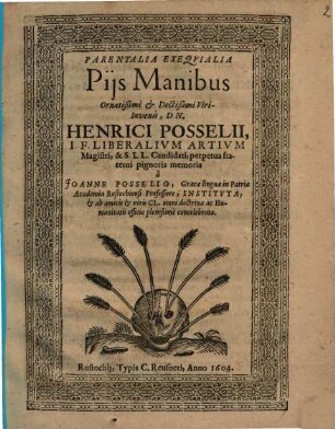 Parentalia Exequialia Piis Manibus Ornatißimi & Doctißimi Viri-Iuvenis, Dn. Henrici Posselii, I.F. Liberalium Artium Magistri ... perpetua fraterni pignoris memoria