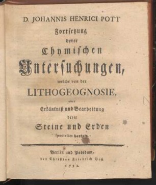 Fortsetzung derer chymischen Untersuchungen, welche von der Lithogeognosie, oder Erkäntniß und Bearbeitung derer Steine und Erden specieller handeln