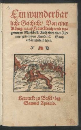 Ein wunderbar||liche Geschicht/ Von einer || Königin auß Franckreich vnd vn-||getrewen Marschall/ Auch eines alten Rit=||ters getreuwen Hunde/#[et]c. Gantz || erbärmlich zů lesen.||