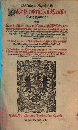 Beständiger Gegenbericht Der Keyserlichen Reichs Burg Fridberg : Wider Den in Anno 1610. in Truck außgesprengten vermeynten gründlichen Bericht, deß H. Reichs Statt Fridberg, dero Stand, Regalien, Privilegien, Rechte ... betreffende ; Dadurch aber nur die Raidelführer ... vergeblich understanden ..., 1