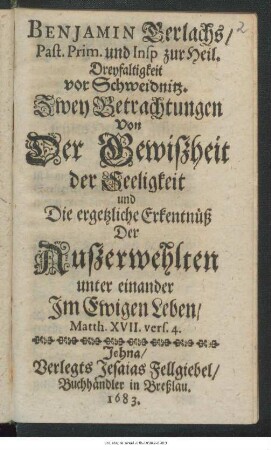 Benjamin Gerlachs/ Past. Prim. und Insp zur Heil. Dreyfaltigkeit vor Schweidnitz. Zwey Betrachtungen Von Der Gewißheit der Seeligkeit und Die ergetzliche Erkentnüß Der Außerwehlten unter einander Im Ewigen Leben/ Matth. XVII. vers. 4.