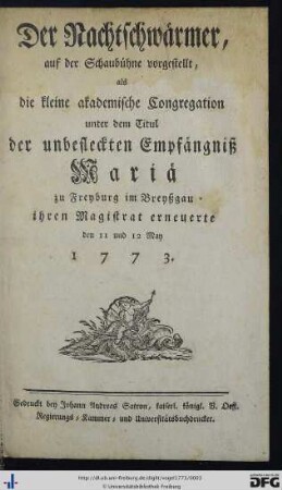 Der Nachtschwärmer : auf der Schaubühne vorgestellt, als die kleine akademische Congregation unter dem Titul der unbefleckten Empfängniß Mariä zu Freyburg im Breyßgau ihren Magistrat erneuerte den 11 und 12 May 1773