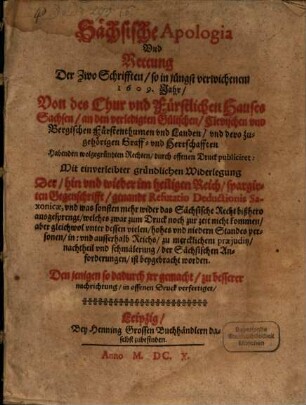 Sächsische Apologia Und Rettung Der Zwo Schrifften, so in jüngst verwichenem 1609. Jahr, Von des Chur vnd Fürstlichen Hauses Sachsen, an den verledigten Gülischen, Clevischen vnd Bergischen Fürstenthumen vnd Landen ... Habenden wolgegründten Rechten, durch offenen Druck publiciret : Mit einverleibter gründlichen Widerlegung Der ... im heiligen Reich, spargirten Gegenschrifft, genandt Refutatio Deductionis Saxonicae ...