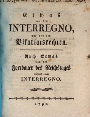 Etwas von dem Interregno und von den Vikariatsrechten : Auch Etwas von der Fortdauer des Reichstages während einem Interregno