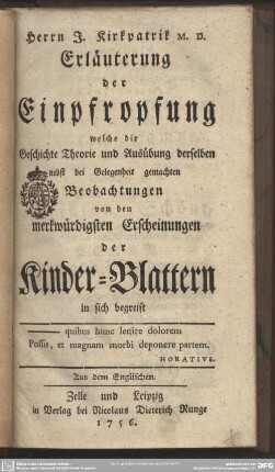 Herrn J. Kirkpatrik M. D. Erläuterung der Einpfropfung, welche die Geschichte Theorie und Ausübung derselben nebst bei Gelegenheit gemachten Beobachtungen von den merkwürdigsten Erscheinungen der Kinder-Blattern in sich begreift