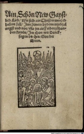 Ain Schön Neu Gaystlich Lied, Wie sich ain christen mensch halten soll, Inn seinem leyden trüebsal angst und not, So im auff erden zuhanden kumbt, Im thon wir Dancksagen dir Herr Gott der Eeren