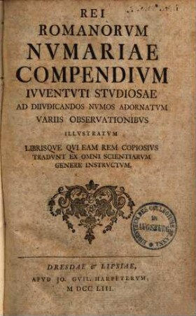 Rei Romanorum numariae compendium : iuventuti studiosae ad diivdicandos numos adornatum variis observationibus illustratum librisque qui eam rem copiosus tradunt ex omni scientiarum genere instructum