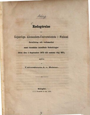 Redogörelse för Kejserliga Alexanders-Universitetets i Finland förvaltning och verksamhet samt derstädes inträffade förändringar ifrån den 1 Septbr 1872 till samma dag 1875, afgifven af Universitetets d. v. Rektor