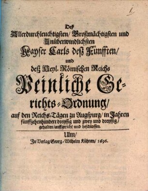 Deß Allerdurchleuchtigsten, Großmächtigsten und Unüberwindlichsten Kayser Carls deß Fünfften, und deß Heyl. Römischen Reichs Peinliche Gerichts-Ordnung : auf den Reichs-Tägen zu Augspurg, in Jahren fünffzehenhundert dreyssig und zwey und dreyssig, gehalten, auffgericht und beschlossen