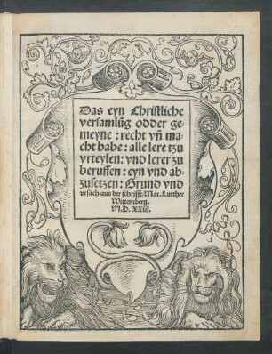 Das eyn Christliche || versamlũg odder ge=||meyne: recht vñ ma=||cht habe: alle lere tzu || vrteylen: vnd lerer zu || beruffen: eyn vnd ab=||zusetzen: Grund vnd || vrsach aus der schrifft/ Mar.Lutther ||