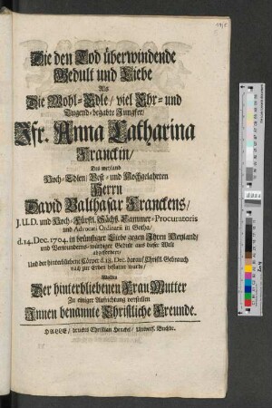 Die den Tod überwindende Gedult und Liebe Als Die Wohl-Edle/ viel Ehr- und Tugend-begabte Jungfer/ Jfr. Anna Catharina Franckin/ ... d. 14. Dec. 1704. ... aus dieser Welt abgefordert/