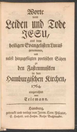 Worte vom Leiden und Tode Jesu : aus dem heiligen Evangelisten Lucas genommen, und nebst hinzugefügten poetischen Sätzen zu den Fastenmusiken in den Hamburgischen Kirchen, 1764,
