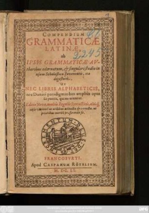 Compendium Grammaticae Latinae : ab Ipsis Grammaticae Authoribus adornatum, & singulari studio in usum Scholasticae Iuventutis, ita digestum, Ut Nec Libris Alphabeticis, nec Donati paradigmatibus amplius opus sit pueris, qui eo utuntur