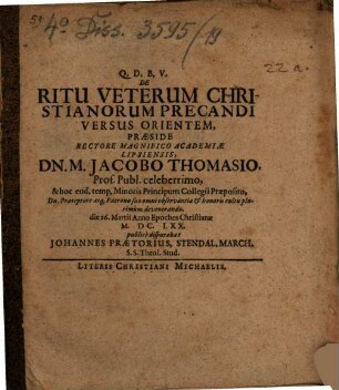 De Ritu Veterum Christianorum Precandi Versus Orientem, Praeside ... Dn. M. Jacobo Thomasio ... die 26. Martii Anno Epoches Christianae M.DC.LXX. publice disputabat Johannes Praetorius, Stendal. March. S.S. Theol. Stud.