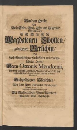 Bey dem Grabe Der Hoch-Edlen/ Hoch- Ehr- und Tugendbelobten Frauen/ Frauen Magdalenen Sibyllen/ gebohrner Berlichin/ Des ... Herrn Ottonis Menckenii, Der Heil. Schrifft Licentiati, Moralium Prof. Publ. des grössern Fürsten-Collegii Collegiati, und der Academie Decemviri ... Eheliebsten/ Am Tage Ihrer Volckreichen Beerdigung/ War der 19. Jan. An. 1703. Wolten ihre Schuldigkeit an Tag legen Des Hochbetrübten Herrn Wittwers Sämtliche Tisch-Gesellschaft