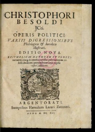 Christophori Besoldi ICti. Operis Politici: Variis Digressionibus Philologicis & Iuridicis illustrati, Editio Nova : Reipublicae Naturam Et Constitutionem; eiusq[ue] in omnibus partibus gubernationem: Libellis duodecim (quorum seriem versa pagella refert) absolvens
