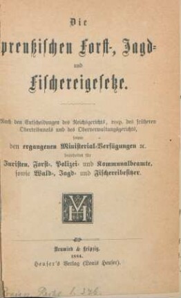 Die preußischen Forst-, Jagd- und Fischereigesetze : nach den Entscheidungen des Reichsgerichts, resp. des früheren Obertribunals und des Oberverwaltungsgerichts, sowie den ergangenen Ministerial-Verfügungen [et]c. ; bearbeitet für Juristen, Forst-, Polizei- und Kommunalbeamte, sowie Wald-, Jagd- und Fischereibesitzer