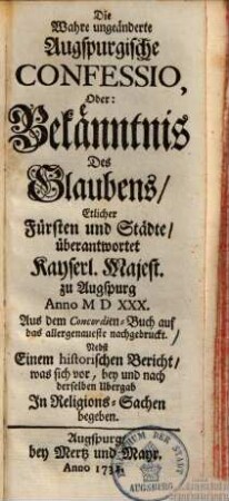 Die wahre ungeänderte Augspurgische Confessio, oder Bekänntnis des Glaubens, Etlicher Fürsten und Städte, überantwortet Kayserl. Majest. zu Augspurg Anno MDXXX