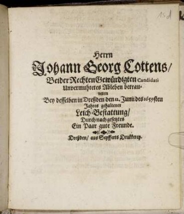 Herrn Johann Georg Cottens/ Beider Rechten Gewürdigten Candidati Unvermuhtetes Ableben betraureten Bey desselben in Dreßden den 12. Junii des 1659sten Jahres gehaltener Leich-Bestattung/ Durch nachgesetztes Ein Paar gute Freunde