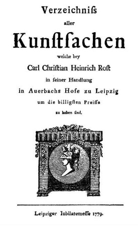 Verzeichniss aller Kunstsachen welche bey Carl Christian Heinrich Rost in seiner Handlung in Auerbachs Hofe zu Leipzig um die billigsten Preisse zu haben sind