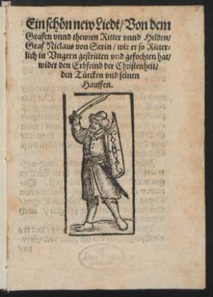 Ein schön new Liedt, Von dem || Grafen vnnd thewren Ritter vnnd Helden,|| Grafen Niclaus von Serin, wie er so Ritter-||lich in Vngern gestritten vnd gefochten hat,|| wider den Erbfeind der Christenheit.|| den Türcken vnd seinen || Hauffen.||