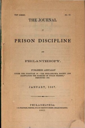 The journal of prison discipline and philanthropy : publ. annually under the dir. of the Philadelphia Society for Alleviating the Miseries of Public Prisons. 6. 1867, Jan.