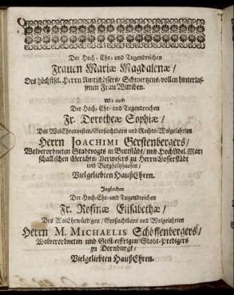Der [...] Frauen Mariae Magdalenae, [... ] Des Amtschössers [...] Wittiben. Wie auch Der [...] Fr. Dorotheae Sophiae, Des [...] Herrn Joachimi Gerstenbergers HaußEhren [...] Ingleichen [...] Fr. Rosinae Elisabethae Des [...] Herrn M. Michaelis Schöffenbergers [...] HaußEhren. [...]