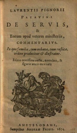 Lavrentii Pignorii Patavini De Servis, & Eorum apud veteres ministeriis, Commentarius : In quo familia, tum urbana, tum rustica, ordine producitur & illustratur