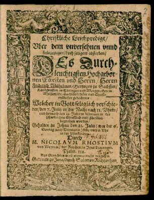 Christliche Leichpredigt/ Uber dem unversehnen unnd früezeitigen ... absterben/ Des ... Herrn Friderich Wilhelmen/ Hertzogen zu Sachssen/ Landgraffen in Türingen und Marggraffen zu Meissen/ etc. ... gedechtnis : Welcher ... verschieden/ den 7. Julij in der Nacht nach 11. Uhren/ und hernach den 19. Julij zu Weymar in der Pfarkirchen ... begraben worden