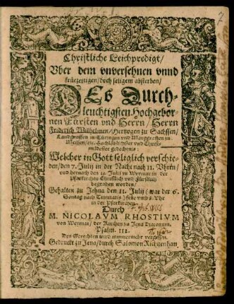 Christliche Leichpredigt/ Uber dem unversehnen unnd früezeitigen ... absterben/ Des ... Herrn Friderich Wilhelmen/ Hertzogen zu Sachssen/ Landgraffen in Türingen und Marggraffen zu Meissen/ etc. ... gedechtnis : Welcher ... verschieden/ den 7. Julij in der Nacht nach 11. Uhren/ und hernach den 19. Julij zu Weymar in der Pfarkirchen ... begraben worden