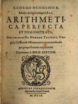 Georgii Henischii arithmetica perfecta et demonstrata : doctrinam de numero triplici, vulgari, cossico & astronomico nova methodo per propositiones explicatam