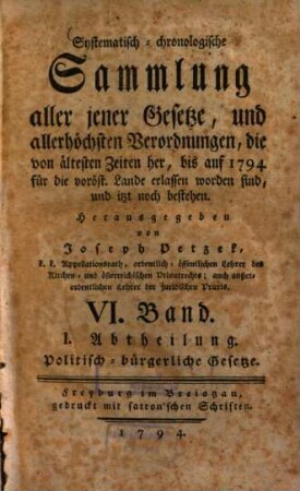 Systematisch-chronologische Sammlung aller jener Gesetze, und allerhöchsten Verordnungen, die von ältesten Zeiten her, bis auf 1792 für die vord. östr. Lande erlassen worden sind, und itzt noch bestehen, 6.. Politisch-bürgerliche Gesetze ; Abth. 1