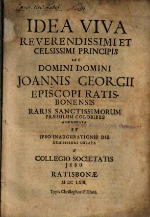 Idea Viva Reverendissimi Et Celsissimi Principis Ac Domini Domini Joannis Georgii Episcopi Ratisbonensis : Raris Sanctissimorum Praesulum Coloribus Adumbrata Et Ipso Inaugurationis Die Demississimè Oblata