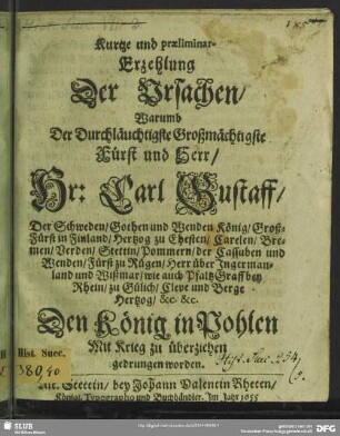 Kurtze und praeliminar-Erzehlung der Ursachen, warumb der durchläuchtigste großmächtigste Fürst ... Carl Gustaff, der Schweden, Gothen und Wenden König ... den König in Pohlen mit Krieg zu überziehen gedrungen worden ...