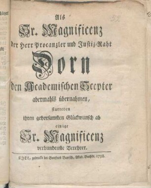 Als Sr. Magnificenz der Herr Procanzler und Justiz-Raht Dorn den Academischen Scepter abermahls übernahmen, statteten ihren gehorsamsten Glückwunsch ab einige Sr. Magnificenz verbundenste Verehrer