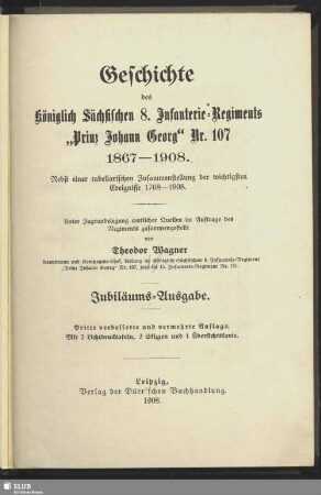Geschichte des Königlich Sächsischen 8. Infanterie-Regiments "Prinz Johann Georg" Nr. 107 : 1867 - 1908; nebst einer tabellarischen Zusammenstellung der wichtigsten Ereignisse 1708 - 1908