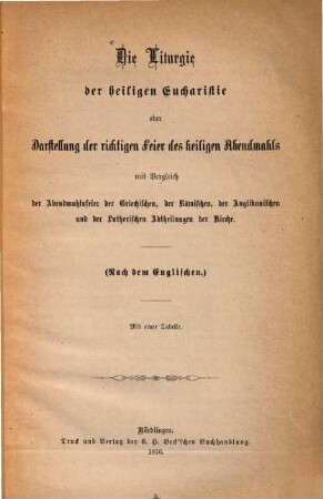 Die Liturgie der heiligen Eucharistie oder Darstellung der richtigen Feier des heiligen Abendmahls mit Vergleich der Abendmahlsfeier der Griechischen, der Römischen, der Anglikanischen und der Lutherischen Abtheilungen der Kirche : (Nach dem Englischen.) Mit einer Tabelle