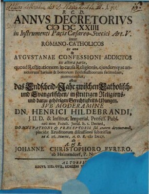 Annvs Decretorivs MDCXXIIII in Instrumenti Pacis Cæsareo-Svecici Art. V. inter Romano-Catholicos ex una & Avgvstanae Confessioni Addictos ex altera parte, quoad Restitutionem in causa Religionis, ejusdemque annexorum Iurium & bonorum Ecclesiasticorum faciendam, memorandus, oder: das Endscheid-Jahr zwischen Catholisch- und Evangelischen, in strittigen Religions- und darzu gehörigen Gerechtigkeits-Ubungen