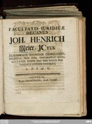 Facultatis Juridicæ Decanus Joh. Henrich Meier/ JCtus. Electoralis Regiminis Consiliarius, Decretal. Prof. Publ. Universitat. Et Facult. Jurid. Senior Nec Non Judicii Provincialis Assessor Primarius, L.B.S. & O.