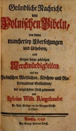Gründliche Nachricht von Polnischen Bibeln, von deren mancherley Übersetzungen und Urhebern : nebst einigen darzu gehörigen Merckwürdigkeiten aus den Polnischen Weltlichen, Kirchen- und Reformations-Geschichten