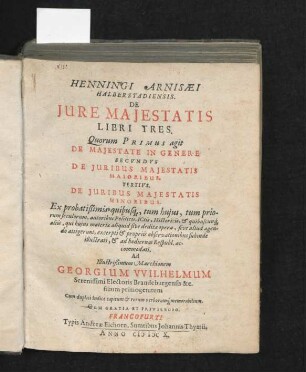 Henningi Arnisaei Halberstadiensis De Iure Maiestatis Libri Tres : Quorum Primus agit De Maiestate In Genere Secundus De Iuribus Maiestatis Maioribus. Tertius. De Iuribus Maiestatis Minoribus ; Ex probatißimis ... autoribus Politicis, ICtis, Historicis ... excerpti & propriis observationibus subinde illustrati, & ad hodiernas Respubl. accommodati ... ; Cum duplici Indice capitum & rerum verborumq[ue] memorabilium