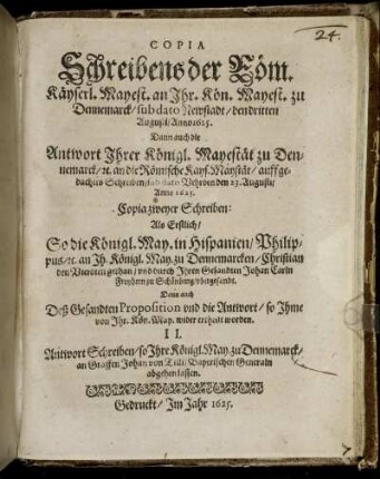 Copia Schreibens der Röm. Käyserl. Mayest. an Ihr. Kön. Mayest. zu Dennemarck/ sub dato Newstadt/ den dritten Augusti/ Anno 1625. : Dann auch die Antwort Ihrer Königl. Mayestät zu Dennemarck/ [et]c. an die Römische Kays. Mayestät/ auff gedachtes Schreiben/ sub dato Vehrden den 23. Augusti/ Anno 1625.