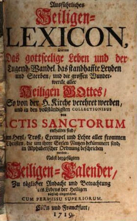 Ausführliches Heiligen-Lexicon : Darinn Das gottseelige Leben und der Tugend-Wandel, das standhaffte Leyden und Sterben, und die grossen Wunderwercke aller Heiligen Gottes ... beschrieben werden ; Nebst beygefügtem Heiligen-Kalender ... eingerichtet