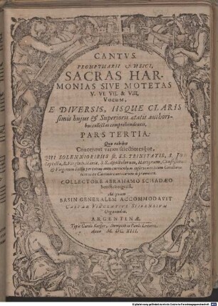 PROMPTUARII MUSICI, SACRAS HARMONIAS SIVE MOTETAS V. VI. VII. & VIII. VOCUM, E DIVERSIS, IISQUE CLARISsimis hujus & Superioris aetatis authoribus collectas comprehendentis, PARS TERTIA: Quae exhibet Concentus varios selectioresq́ue, QUI SOLENNIORIBUS sc. S.S. TRINITATIS, S. JOH Baptistae ... Festis ... inserviunt ...
