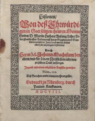 Historien Von deß Ehrwürdigen in Gott seligen theuren Manns Gottes D. Martin Luthers Anfang Lehre Leben standhaffter Bekenntnuß seines Glaubens und Sterben