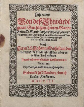Historien Von deß Ehrwürdigen in Gott seligen theuren Manns Gottes D. Martin Luthers Anfang Lehre Leben standhaffter Bekenntnuß seines Glaubens und Sterben