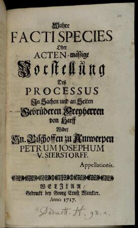 Wahre Facti Species Oder Acten-mäßige Vorstellung Des Processus In Sachen und an Seiten Gebrüderen Freyherren von Harff wider Hn. Bischoffen zu Antwerpen Petrum Josephum v. Sierstorff : Appellationis