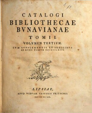 Catalogvs Bibliothecae Bvnavianae : Avctores Antiqvos Sacros Et Profancos Opera Varia, Scriptores Historiae Litterariae, Philologos, Epistolographos, Rhetores Et Poetas Exhibens, In Partes Tres Totidemqve Volvmina Distribvtvs. Tomi I, Volvmen Tertivm : Cvm Svpplementis Et Indicibvs Ad Hvnc Tomvm Necessariis