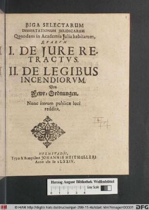 Biga Selectarum Dissertationum Iuridicarum Quondam in Academia Julia habitarum : Quarum I. De Iure Retratus. II. De Legibus Incendiorum. Von Fewr-Ordnungen