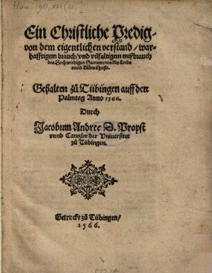 Ein Christliche Predig, von dem eigentlichen verstand, warhafftigem brauch, vnd vilfaltigem mißbrauch des Hochwirdigen Sacraments des Leibs vnnd Bluts Christi : Gehalten zu Tübingen auff den Palmtag Anno 1566.
